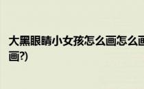 大黑眼睛小女孩怎么画怎么画大眼睛小女孩(小女孩眼睛怎么画?)