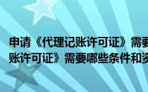 申请《代理记账许可证》需要哪些条件和资料(申请《代理记账许可证》需要哪些条件和资料和材料)