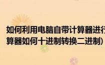 如何利用电脑自带计算器进行十进制二进制转换(电脑上的计算器如何十进制转换二进制)