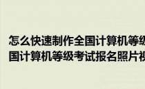 怎么快速制作全国计算机等级考试报名照片(怎么快速制作全国计算机等级考试报名照片视频)