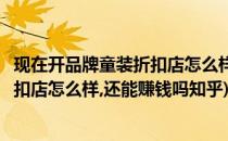 现在开品牌童装折扣店怎么样还能赚钱吗(现在开品牌童装折扣店怎么样,还能赚钱吗知乎)