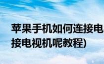 苹果手机如何连接电视机呢(苹果手机如何连接电视机呢教程)