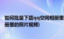 如何批量下载qq空间相册里的照片(如何批量下载qq空间相册里的照片视频)