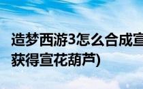 造梦西游3怎么合成宣花葫芦(造梦西游三如何获得宣花葫芦)