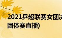 2021乒超联赛女团决赛直播入口(2021女乒团体赛直播)