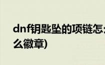 dnf钥匙坠的项链怎么完成(地下城项链打什么徽章)