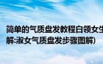 简单的气质盘发教程白领女生必备发型(气质盘发发型步骤图解:淑女气质盘发步骤图解)