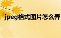 jpeg格式图片怎么弄(jpg格式图片怎么弄)