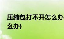 压缩包打不开怎么办(电脑上压缩包打不开怎么办)