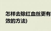 怎样去除红血丝更有效(怎样去除红血丝更有效的方法)