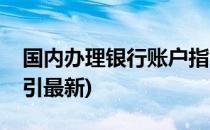 国内办理银行账户指引(国内办理银行账户指引最新)