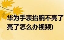 华为手表抬腕不亮了怎么办(华为手表抬腕不亮了怎么办视频)