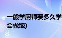 一般学厨师要多久学会(一般学厨师要多久学会做饭)