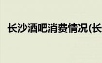 长沙酒吧消费情况(长沙酒吧消费情况分析)