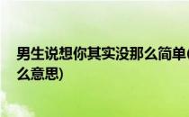 男生说想你其实没那么简单(男生说想你,其实没那么简单什么意思)