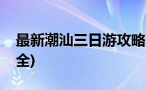 最新潮汕三日游攻略(最新潮汕三日游攻略大全)