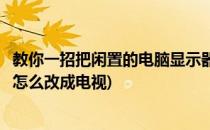教你一招把闲置的电脑显示器改成电视机(闲置的液晶显示屏怎么改成电视)