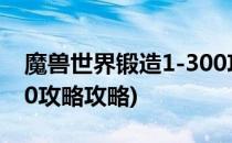 魔兽世界锻造1-300攻略(魔兽世界锻造1-300攻略攻略)
