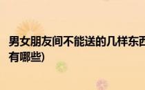 男女朋友间不能送的几样东西(男女朋友间不能送的几样东西有哪些)
