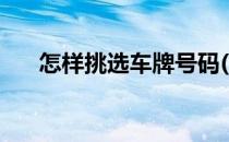 怎样挑选车牌号码(如何挑选车牌号码)