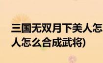 三国无双月下美人怎么合成(三国无双月下美人怎么合成武将)