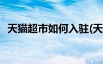 天猫超市如何入驻(天猫超市如何入驻产品)