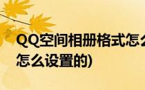 QQ空间相册格式怎么设置(qq空间相册格式怎么设置的)