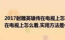 2017射雕英雄传在电视上怎么看实用方法(2017射雕英雄传在电视上怎么看,实用方法是什么)