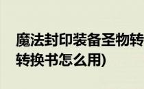 魔法封印装备圣物转换书怎么获得(魔法封印转换书怎么用)