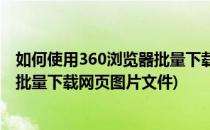 如何使用360浏览器批量下载网页图片(如何使用360浏览器批量下载网页图片文件)