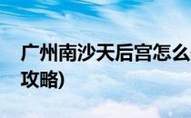 广州南沙天后宫怎么去(广州南沙天后宫游玩攻略)