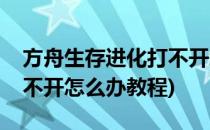 方舟生存进化打不开怎么办(方舟生存进化打不开怎么办教程)