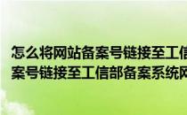 怎么将网站备案号链接至工信部备案系统网址(怎么将网站备案号链接至工信部备案系统网址查询)