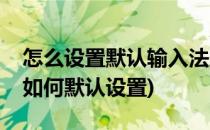 怎么设置默认输入法及默认播放器等(输入法如何默认设置)