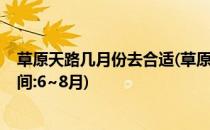 草原天路几月份去合适(草原天路几月份去合适?最佳旅行时间:6~8月)