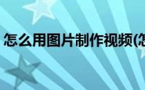 怎么用图片制作视频(怎么将照片制作成视频)