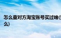 怎么查对方淘宝账号买过啥(知道淘宝账号可以查对方买的什么)