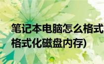 笔记本电脑怎么格式化磁盘(笔记本电脑怎么格式化磁盘内存)