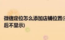 微信定位怎么添加店铺位置(微信定位怎么添加店铺位置成功后不显示)