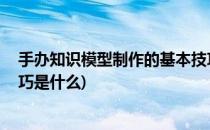 手办知识模型制作的基本技巧(手办知识:模型制作的基本技巧是什么)