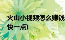 火山小视频怎么赚钱快(火山小视频怎么赚钱快一点)