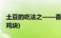 土豆的吃法之——香辣土豆烧鸡(香辣土豆烧鸡块)