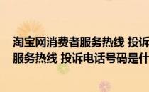 淘宝网消费者服务热线 投诉电话号码是什么(淘宝网消费者服务热线 投诉电话号码是什么)
