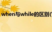 when与while的区别(When与while的区别)