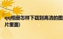 qq相册怎样下载到高清的图片(qq相册怎样下载到高清的图片里面)