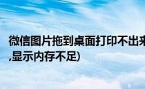 微信图片拖到桌面打印不出来(微信图片拖到桌面打印不出来,显示内存不足)
