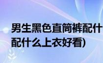 男生黑色直筒裤配什么上衣(男生黑色直筒裤配什么上衣好看)