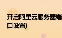 开启阿里云服务器端口(开启阿里云服务器端口设置)