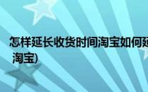 怎样延长收货时间淘宝如何延长收货时间(如何延长收货时间 淘宝)