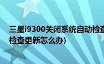 三星i9300关闭系统自动检查更新(三星i9300关闭系统自动检查更新怎么办)